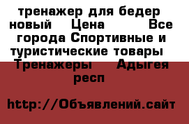 тренажер для бедер. новый  › Цена ­ 400 - Все города Спортивные и туристические товары » Тренажеры   . Адыгея респ.